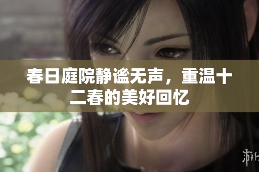 春日庭院静谧无声，重温十二春的美好回忆