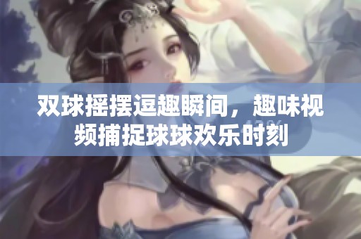 双球摇摆逗趣瞬间，趣味视频捕捉球球欢乐时刻