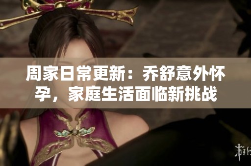 周家日常更新：乔舒意外怀孕，家庭生活面临新挑战