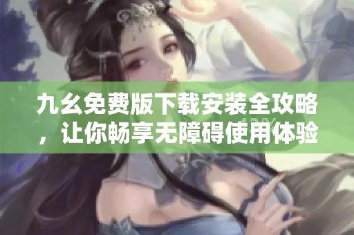 九幺免费版下载安装全攻略，让你畅享无障碍使用体验