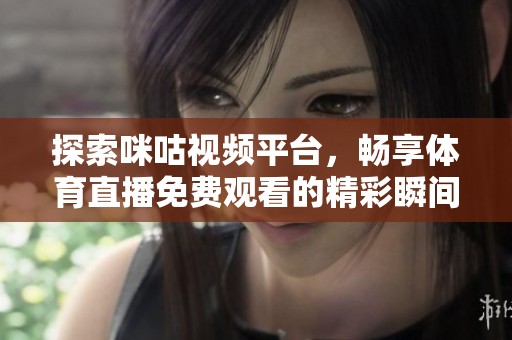 探索咪咕视频平台，畅享体育直播免费观看的精彩瞬间