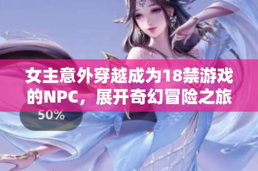 女主意外穿越成为18禁游戏的NPC，展开奇幻冒险之旅