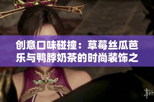 创意口味碰撞：草莓丝瓜芭乐与鸭脖奶茶的时尚装饰之旅