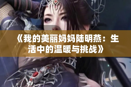 《我的美丽妈妈陆明燕：生活中的温暖与挑战》