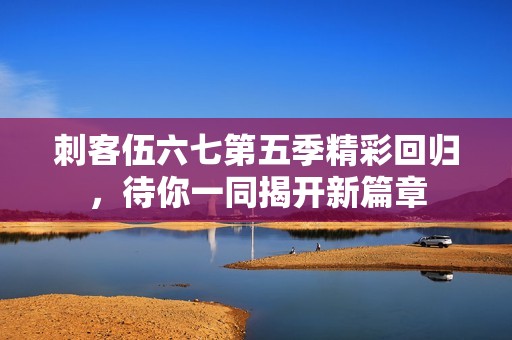 刺客伍六七第五季精彩回归，待你一同揭开新篇章