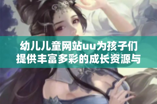 幼儿儿童网站uu为孩子们提供丰富多彩的成长资源与乐趣