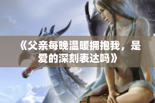 《父亲每晚温暖拥抱我，是爱的深刻表达吗》