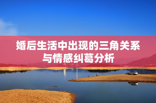 婚后生活中出现的三角关系与情感纠葛分析