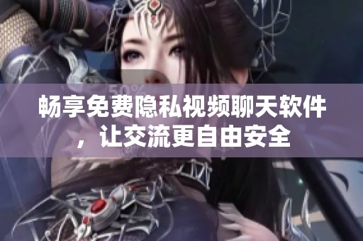 畅享免费隐私视频聊天软件，让交流更自由安全