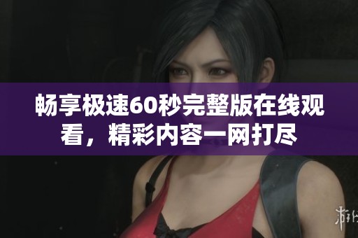 畅享极速60秒完整版在线观看，精彩内容一网打尽