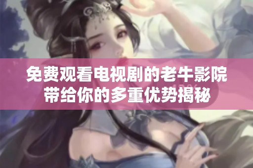 免费观看电视剧的老牛影院带给你的多重优势揭秘