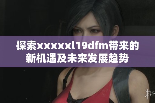 探索xxxxxl19dfm带来的新机遇及未来发展趋势