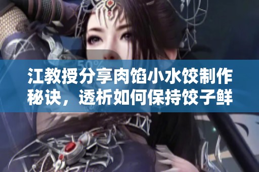 江教授分享肉馅小水饺制作秘诀，透析如何保持饺子鲜美口感