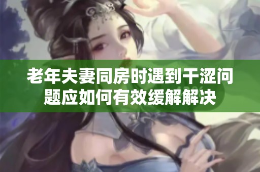 老年夫妻同房时遇到干涩问题应如何有效缓解解决