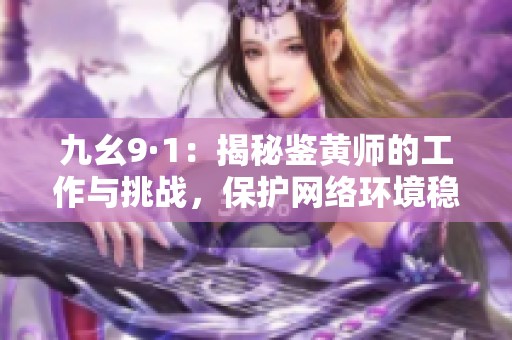 九幺9·1：揭秘鉴黄师的工作与挑战，保护网络环境稳定