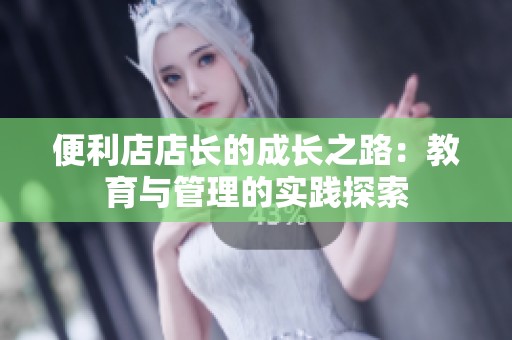 便利店店长的成长之路：教育与管理的实践探索