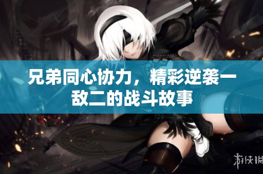 兄弟同心协力，精彩逆袭一敌二的战斗故事