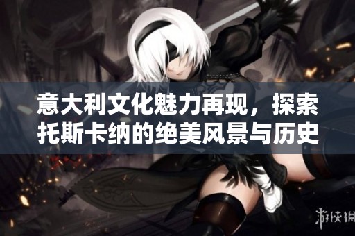 意大利文化魅力再现，探索托斯卡纳的绝美风景与历史遗迹