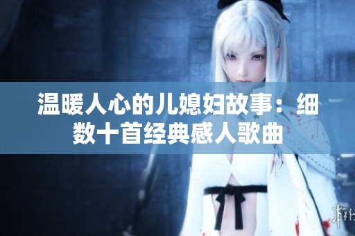 温暖人心的儿媳妇故事：细数十首经典感人歌曲