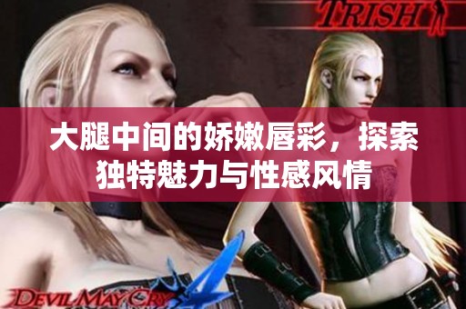 大腿中间的娇嫩唇彩，探索独特魅力与性感风情