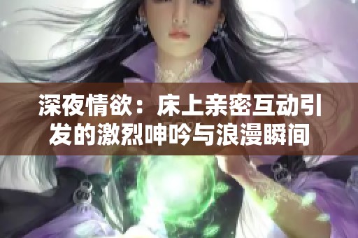 深夜情欲：床上亲密互动引发的激烈呻吟与浪漫瞬间