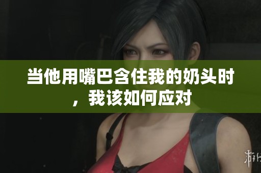 当他用嘴巴含住我的奶头时，我该如何应对