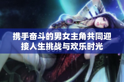 携手奋斗的男女主角共同迎接人生挑战与欢乐时光