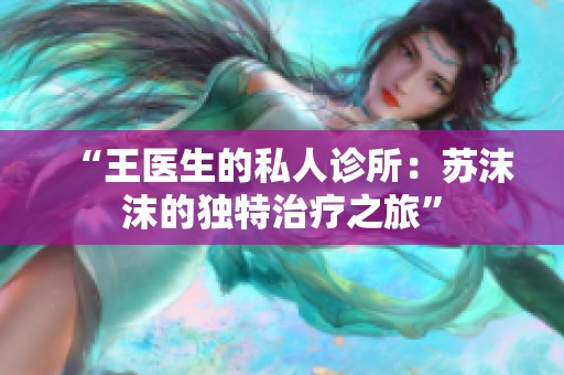 “王医生的私人诊所：苏沫沫的独特治疗之旅”