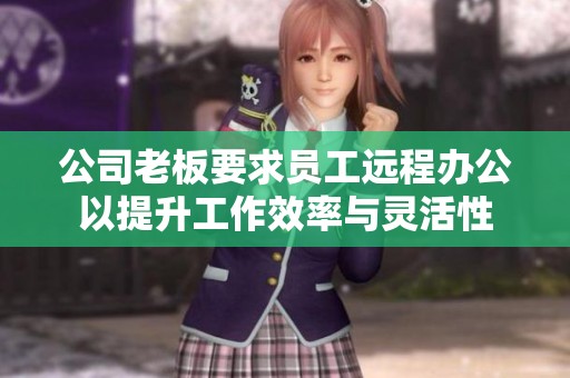 公司老板要求员工远程办公以提升工作效率与灵活性