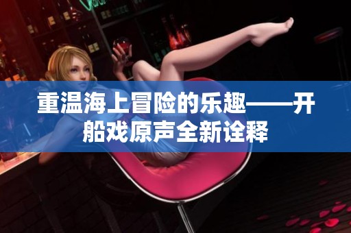 重温海上冒险的乐趣——开船戏原声全新诠释