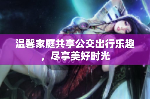 温馨家庭共享公交出行乐趣，尽享美好时光