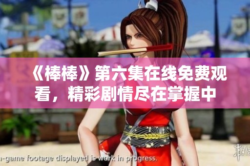 《棒棒》第六集在线免费观看，精彩剧情尽在掌握中