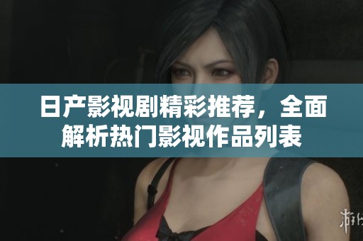 日产影视剧精彩推荐，全面解析热门影视作品列表