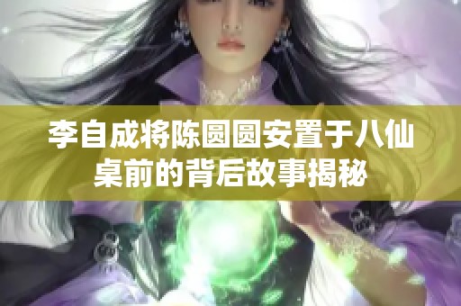 李自成将陈圆圆安置于八仙桌前的背后故事揭秘