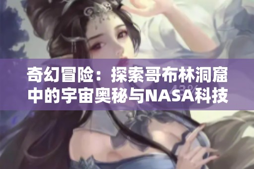 奇幻冒险：探索哥布林洞窟中的宇宙奥秘与NASA科技