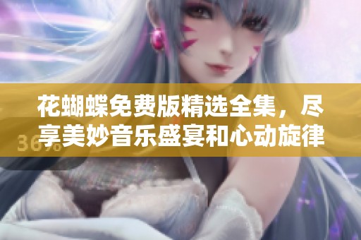 花蝴蝶免费版精选全集，尽享美妙音乐盛宴和心动旋律