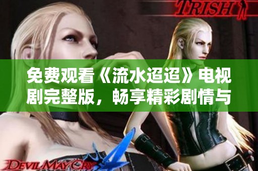 免费观看《流水迢迢》电视剧完整版，畅享精彩剧情与动人故事