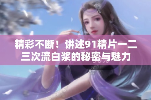 精彩不断！讲述91精片一二三次流白浆的秘密与魅力