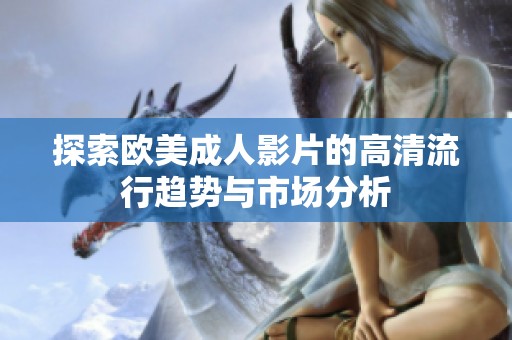探索欧美成人影片的高清流行趋势与市场分析