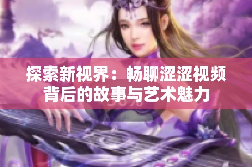 探索新视界：畅聊涩涩视频背后的故事与艺术魅力