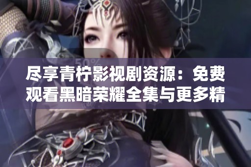 尽享青柠影视剧资源：免费观看黑暗荣耀全集与更多精彩内容