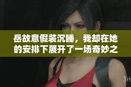 岳故意假装沉睡，我却在她的安排下展开了一场奇妙之旅