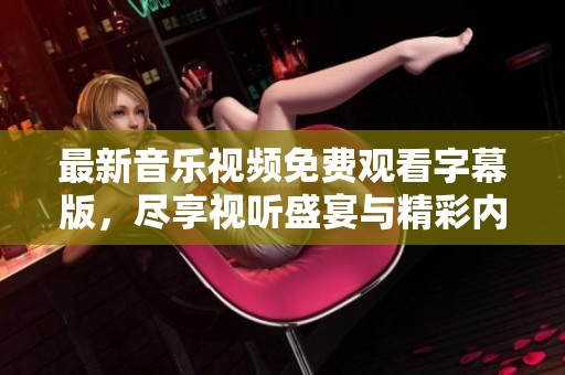 最新音乐视频免费观看字幕版，尽享视听盛宴与精彩内容