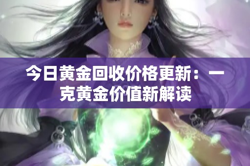 今日黄金回收价格更新：一克黄金价值新解读
