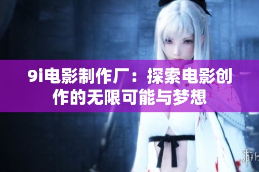 9i电影制作厂：探索电影创作的无限可能与梦想