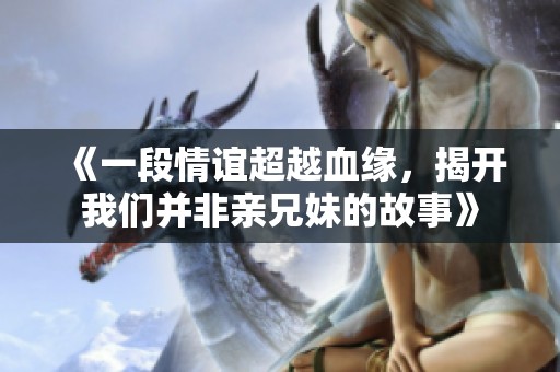 《一段情谊超越血缘，揭开我们并非亲兄妹的故事》