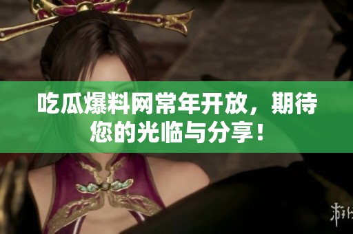 吃瓜爆料网常年开放，期待您的光临与分享！