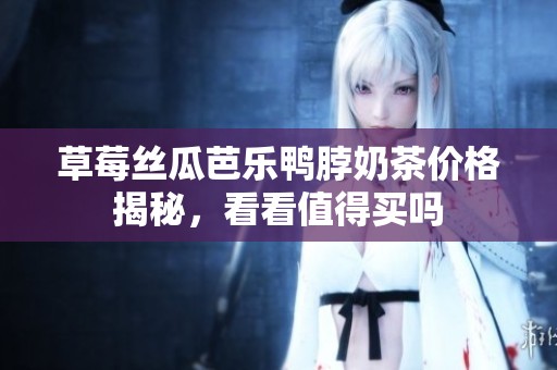 草莓丝瓜芭乐鸭脖奶茶价格揭秘，看看值得买吗