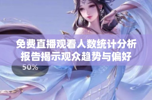 免费直播观看人数统计分析报告揭示观众趋势与偏好