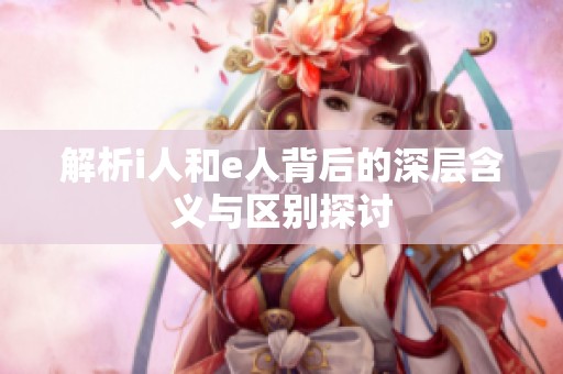 解析i人和e人背后的深层含义与区别探讨